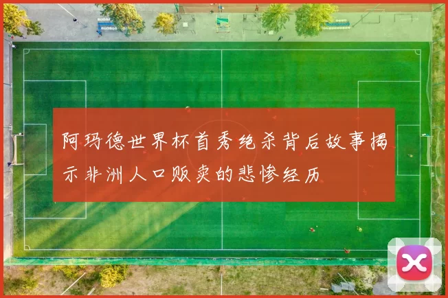 阿玛德世界杯首秀绝杀背后故事揭示非洲人口贩卖的悲惨经历