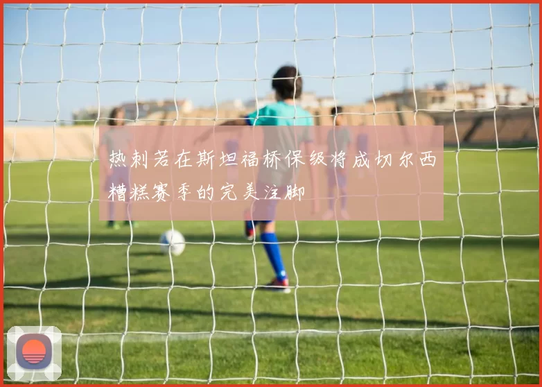热刺若在斯坦福桥保级将成切尔西糟糕赛季的完美注脚