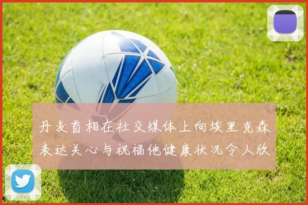 丹麦首相在社交媒体上向埃里克森表达关心与祝福他健康状况令人欣慰