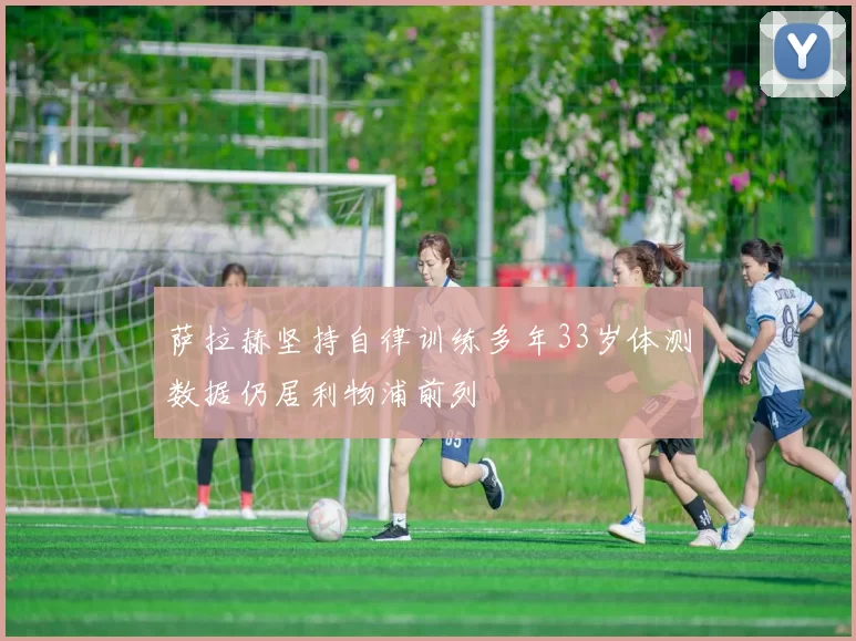 萨拉赫坚持自律训练多年33岁体测数据仍居利物浦前列