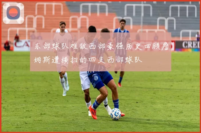 东部球队难敌西部豪强历史回顾詹姆斯遭横扫的四支西部球队