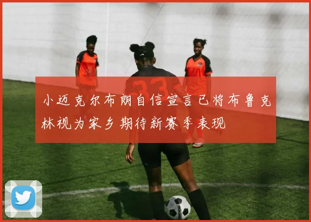 小迈克尔布朗自信宣言已将布鲁克林视为家乡期待新赛季表现
