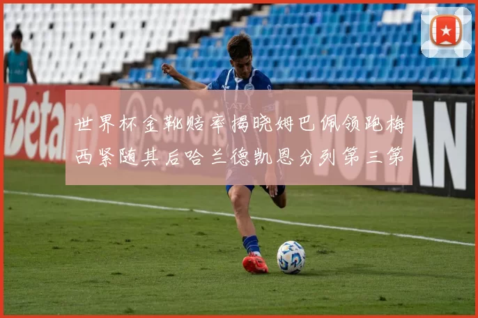 世界杯金靴赔率揭晓姆巴佩领跑梅西紧随其后哈兰德凯恩分列第三第四