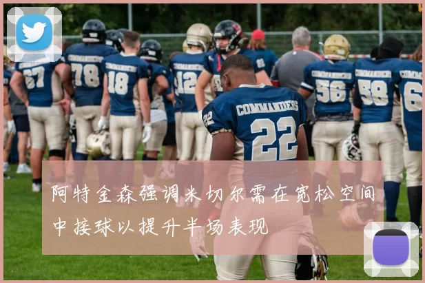 阿特金森强调米切尔需在宽松空间中接球以提升半场表现