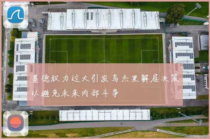 基德权力过大引发乌杰里解雇决策以避免未来内部斗争