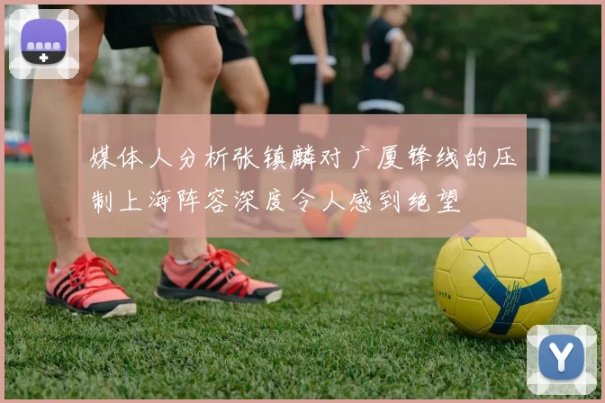媒体人分析张镇麟对广厦锋线的压制上海阵容深度令人感到绝望