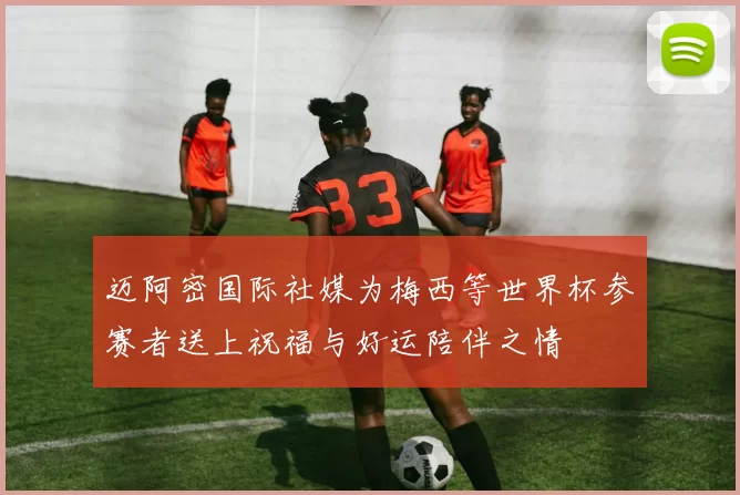 迈阿密国际社媒为梅西等世界杯参赛者送上祝福与好运陪伴之情