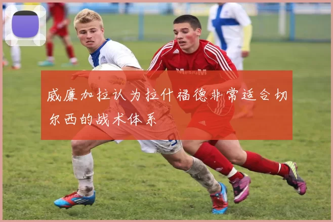 威廉加拉认为拉什福德非常适合切尔西的战术体系