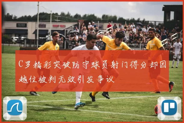 C罗精彩突破防守球员射门得分却因越位被判无效引发争议