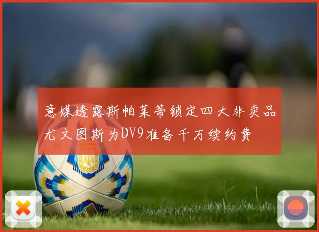 意媒透露斯帕莱蒂锁定四大非卖品尤文图斯为DV9准备千万续约费