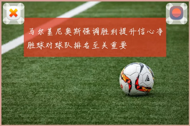 马尔基尼奥斯强调胜利提升信心净胜球对球队排名至关重要