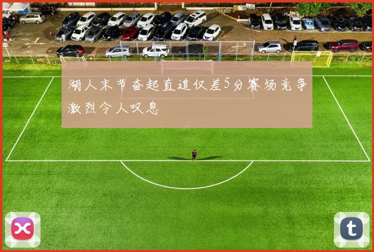 湖人末节奋起直追仅差5分赛场竞争激烈令人叹息