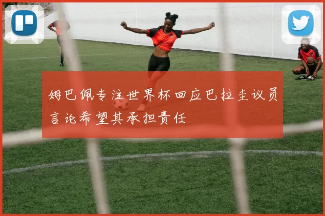 姆巴佩专注世界杯回应巴拉圭议员言论希望其承担责任