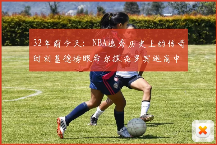 32年前今天：NBA选秀历史上的传奇时刻基德榜眼希尔探花罗宾逊高中状元回顾