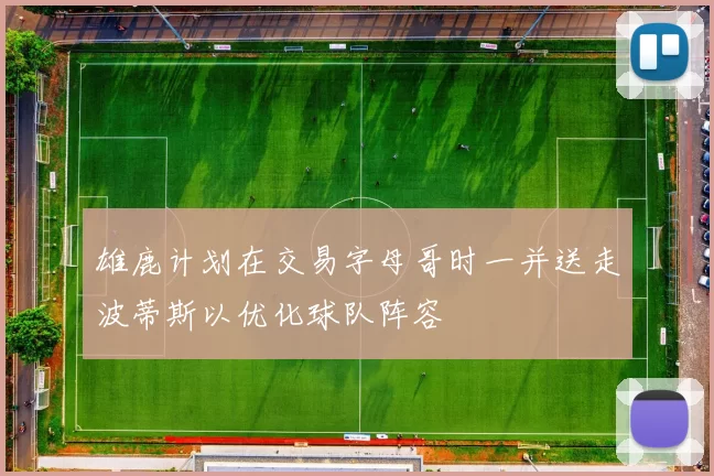 雄鹿计划在交易字母哥时一并送走波蒂斯以优化球队阵容